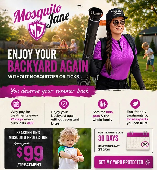 Mosquito Jane flyer: Enjoy your backyard again without mosquitoes or ticks. Season-long mosquito protection from just $99 per treatment, treatments last 30 days.